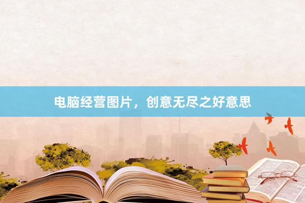 电脑经营图片，创意无尽之好意思
