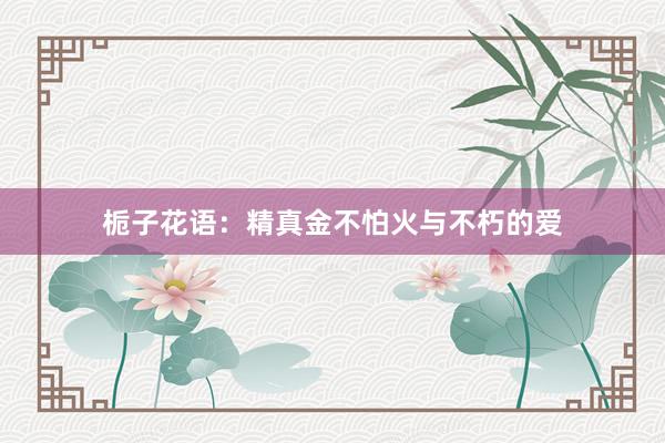 栀子花语：精真金不怕火与不朽的爱