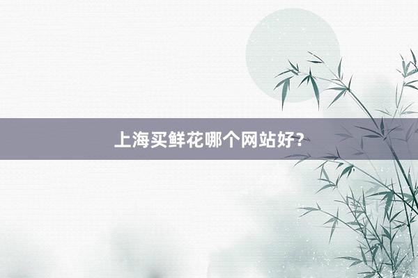 上海买鲜花哪个网站好？